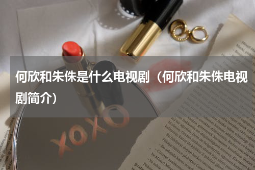 何欣和朱侏是什么电视剧（何欣和朱侏电视剧简介）