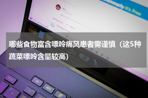 哪些食物富含嘌呤痛风患者需谨慎（这5种蔬菜嘌呤含量较高）