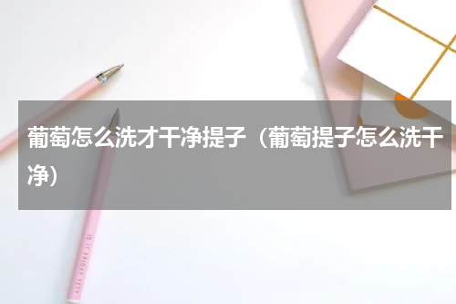 葡萄怎么洗才干净提子（葡萄提子怎么洗干净）