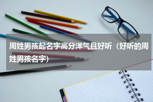 周姓男孩起名字高分洋气且好听（好听的周姓男孩名字）