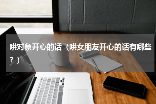 哄对象开心的话（哄女朋友开心的话有哪些？）