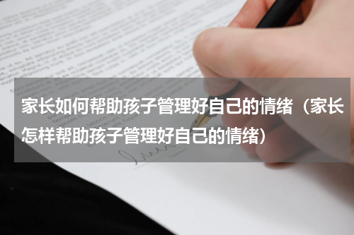 家长如何帮助孩子管理好自己的情绪（家长怎样帮助孩子管理好自己的情绪）
