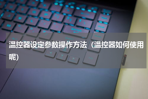温控器设定参数操作方法（温控器如何使用呢）