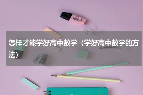 怎样才能学好高中数学（学好高中数学的方法）