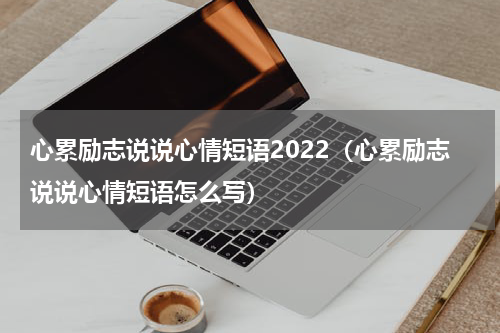 心累励志说说心情短语2022（心累励志说说心情短语怎么写）