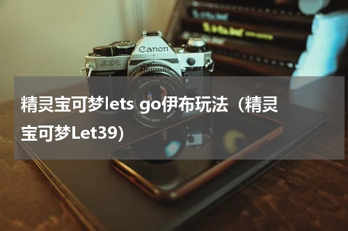 精灵宝可梦lets go伊布玩法（精灵宝可梦Let39）