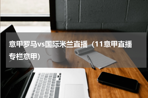 意甲罗马vs国际米兰直播（11意甲直播专栏意甲）