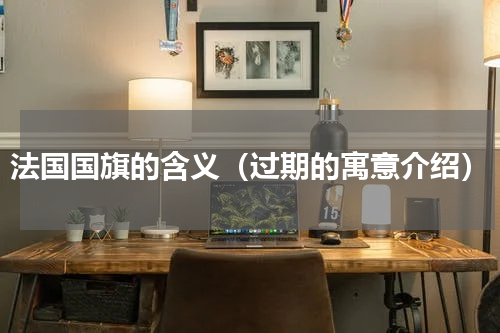 法国国旗的含义（过期的寓意介绍）