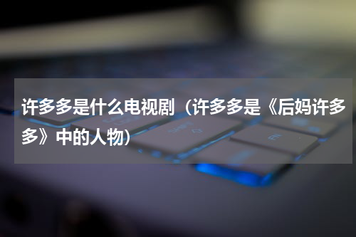 许多多是什么电视剧（许多多是《后妈许多多》中的人物）