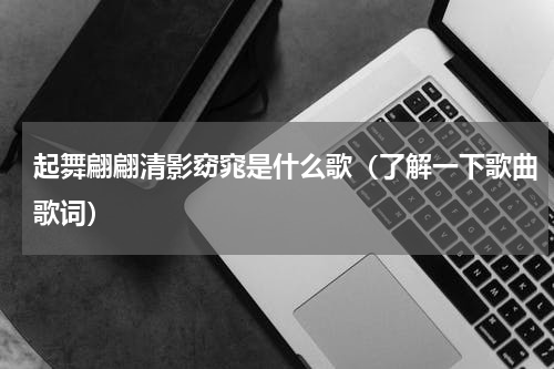 起舞翩翩清影窈窕是什么歌（了解一下歌曲歌词）