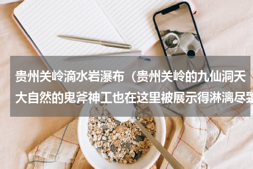 贵州关岭滴水岩瀑布（贵州关岭的九仙洞天大自然的鬼斧神工也在这里被展示得淋漓尽致）