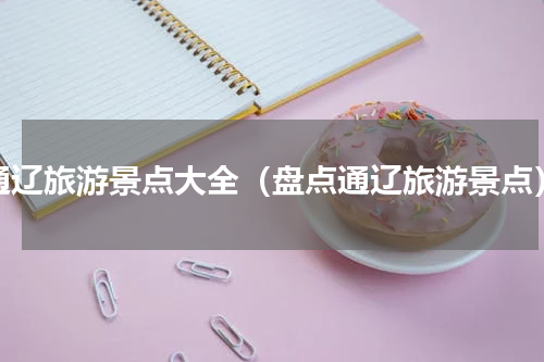 通辽旅游景点大全（盘点通辽旅游景点）
