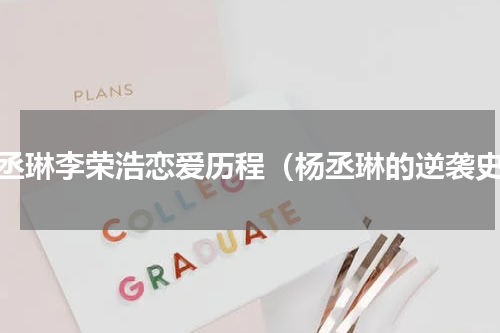 杨丞琳李荣浩恋爱历程（杨丞琳的逆袭史）