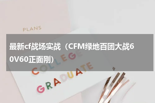 最新cf战场实战（CFM绿地百团大战60V60正面刚）