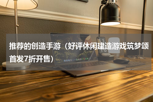 推荐的创造手游（好评休闲建造游戏筑梦颂首发7折开售）