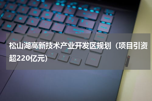 松山湖高新技术产业开发区规划（项目引资超220亿元）