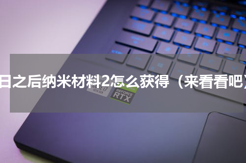明日之后纳米材料2怎么获得（来看看吧）