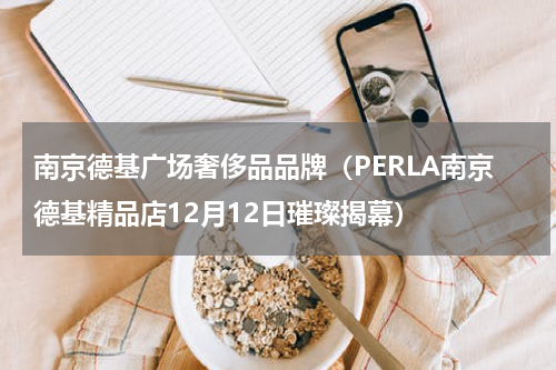 南京德基广场奢侈品品牌（PERLA南京德基精品店12月12日璀璨揭幕）