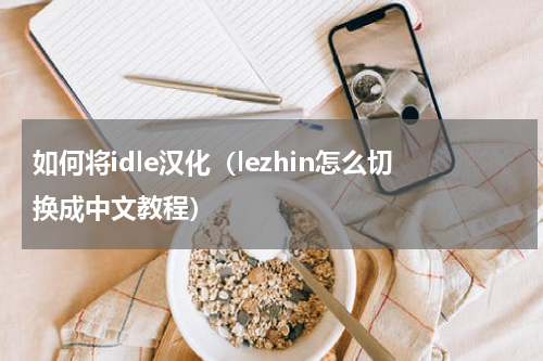 如何将idle汉化（lezhin怎么切换成中文教程）