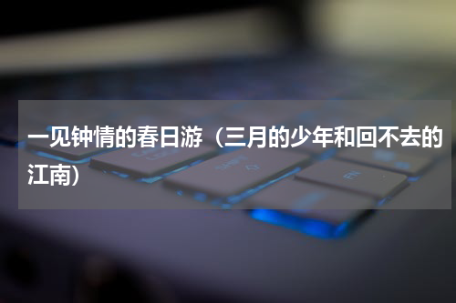 一见钟情的春日游（三月的少年和回不去的江南）