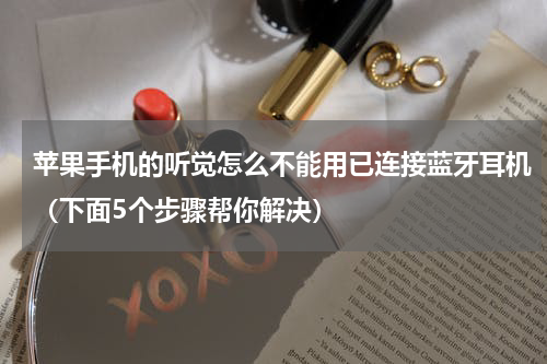 苹果手机的听觉怎么不能用已连接蓝牙耳机（下面5个步骤帮你解决）