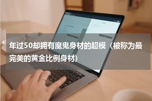 年过50却拥有魔鬼身材的超模（被称为最完美的黄金比例身材）