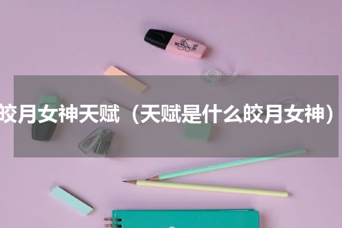 皎月女神天赋（天赋是什么皎月女神）