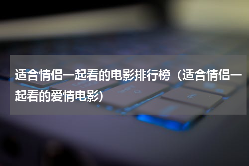 适合情侣一起看的电影排行榜（适合情侣一起看的爱情电影）