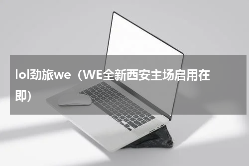 lol劲旅we（WE全新西安主场启用在即）