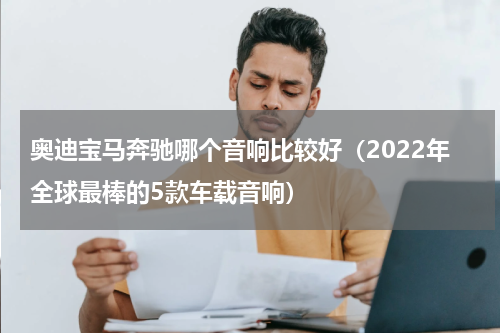 奥迪宝马奔驰哪个音响比较好（2022年全球最棒的5款车载音响）