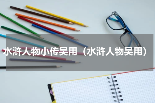水浒人物小传吴用（水浒人物吴用）