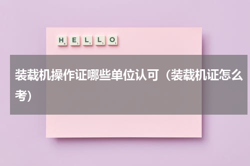 装载机操作证哪些单位认可（装载机证怎么考）