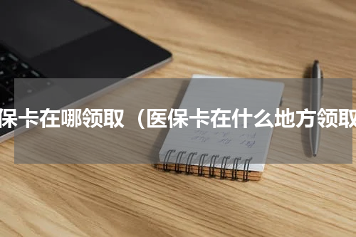 医保卡在哪领取（医保卡在什么地方领取）