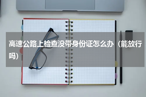 高速公路上检查没带身份证怎么办（能放行吗）