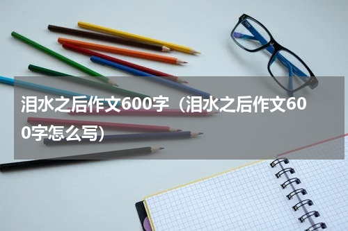 泪水之后作文600字（泪水之后作文600字怎么写）