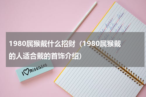 1980属猴戴什么招财（1980属猴戴的人适合戴的首饰介绍）