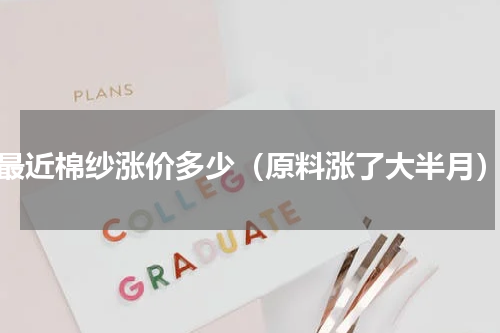 最近棉纱涨价多少（原料涨了大半月）