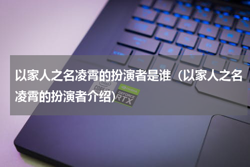 以家人之名凌霄的扮演者是谁（以家人之名凌霄的扮演者介绍）