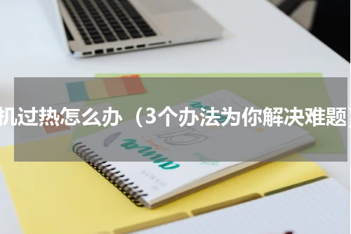 手机过热怎么办（3个办法为你解决难题）