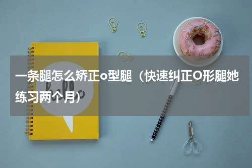 一条腿怎么矫正o型腿（快速纠正O形腿她练习两个月）