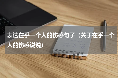 表达在乎一个人的伤感句子（关于在乎一个人的伤感说说）