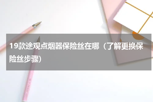 19款途观点烟器保险丝在哪（了解更换保险丝步骤）
