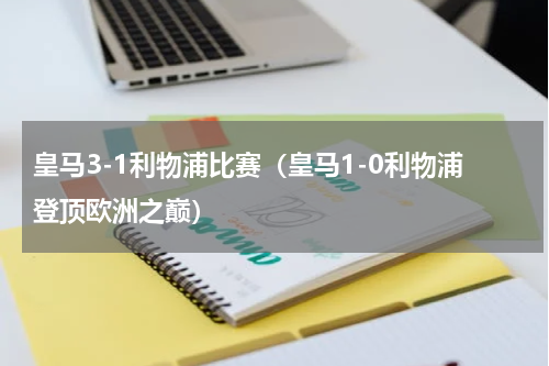 皇马3-1利物浦比赛（皇马1-0利物浦登顶欧洲之巅）