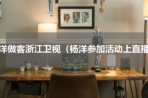 杨洋做客浙江卫视（杨洋参加活动上直播）