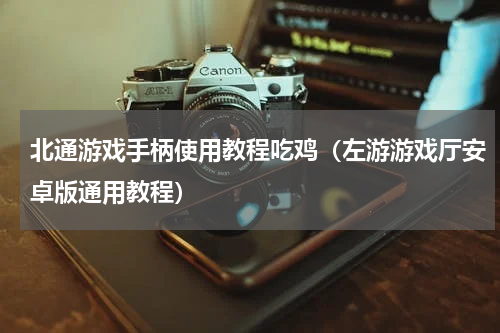 北通游戏手柄使用教程吃鸡（左游游戏厅安卓版通用教程）