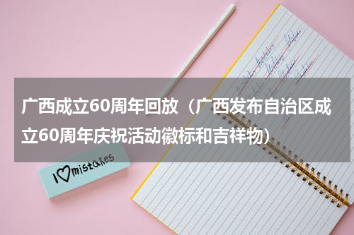 广西成立60周年回放（广西发布自治区成立60周年庆祝活动徽标和吉祥物）
