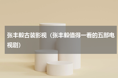 张丰毅古装影视（张丰毅值得一看的五部电视剧）