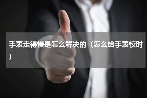 手表走得慢是怎么解决的（怎么给手表校时）