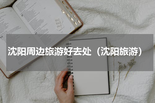 沈阳周边旅游好去处（沈阳旅游）