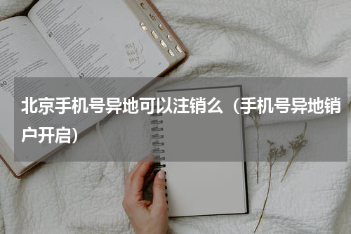 北京手机号异地可以注销么（手机号异地销户开启）